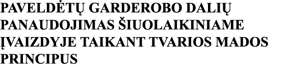 PAVELDĖTŲ GARDEROBO DALIŲ PANAUDOJIMAS ŠIUOLAIKINIAME ĮVAIZDYJE TAIKANT TVARIOS MADOS PRINCIPUS