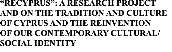  RECYPRUS : A RESEARCH PROJECT AND ON THE TRADITION AND CULTURE OF CYPRUS AND THE REINVENTION OF OUR CONTEMPORARY CUL   